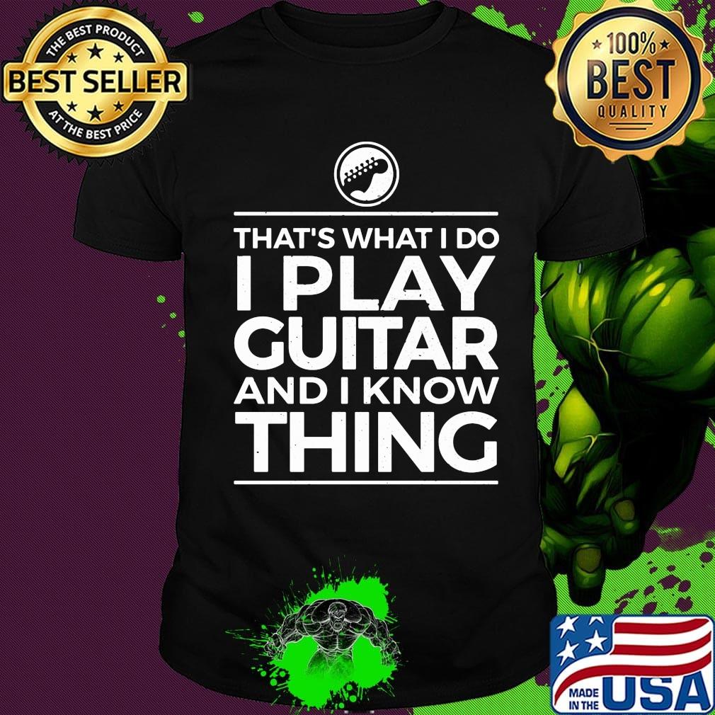 That's what I do I play guitar and I know thing shirt