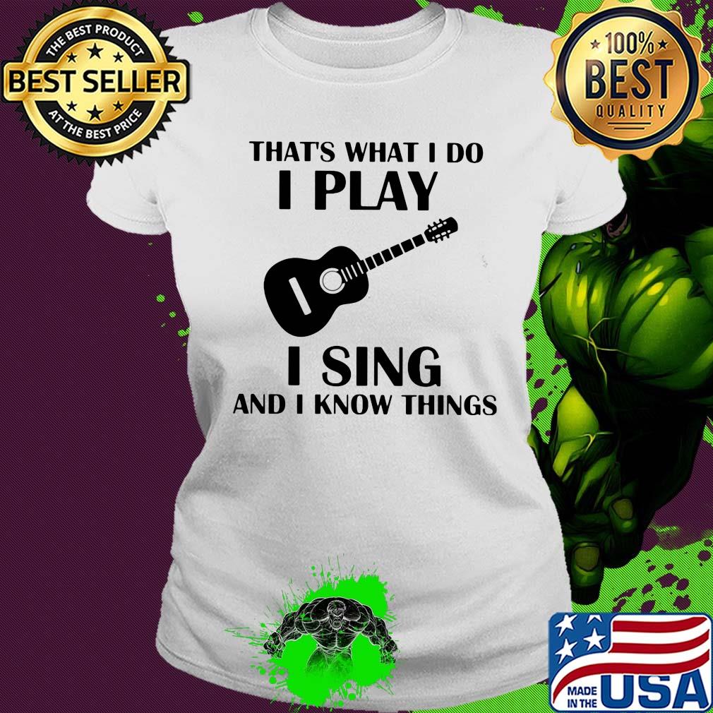 That's what I do I play guitar I sing and I know things s Ladies tee That's what I do I play guitar I sing and I know things s Ladies tee