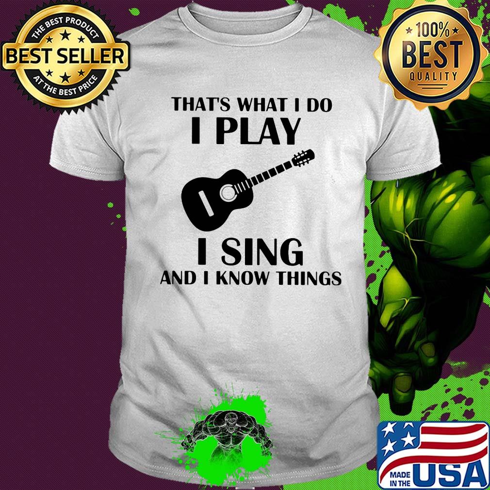 That's what I do I play guitar I sing and I know things shirt That's what I do I play guitar I sing and I know things shirt