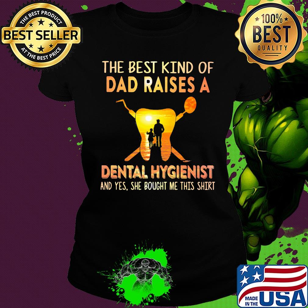 The best kind of dad raises a dental hygienist and yes she bought me this s Ladies tee The best kind of dad raises a dental hygienist and yes she bought me this s Ladies tee