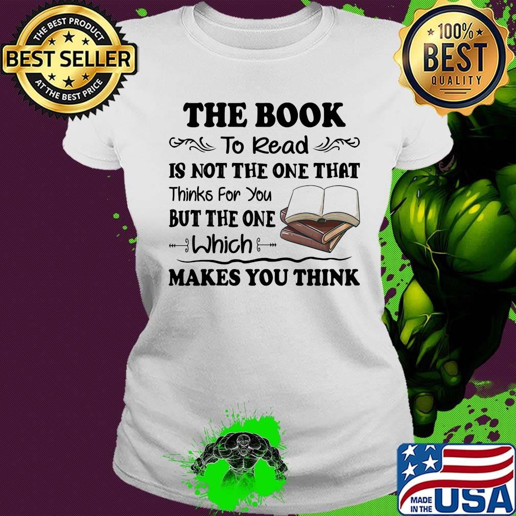 The Book To Read Is Not The One That Thinks For You But The One Which Makes You Think Shirt Ladies tee The Book To Read Is Not The One That Thinks For You But The One Which Makes You Think Shirt Ladies tee