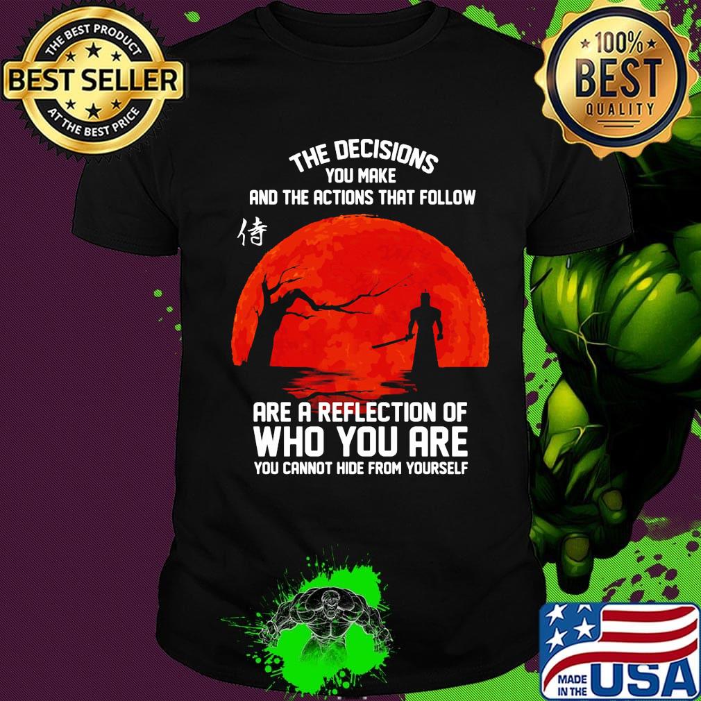 The decisions you make and the actions that follow are a reflection of who you are shirt
