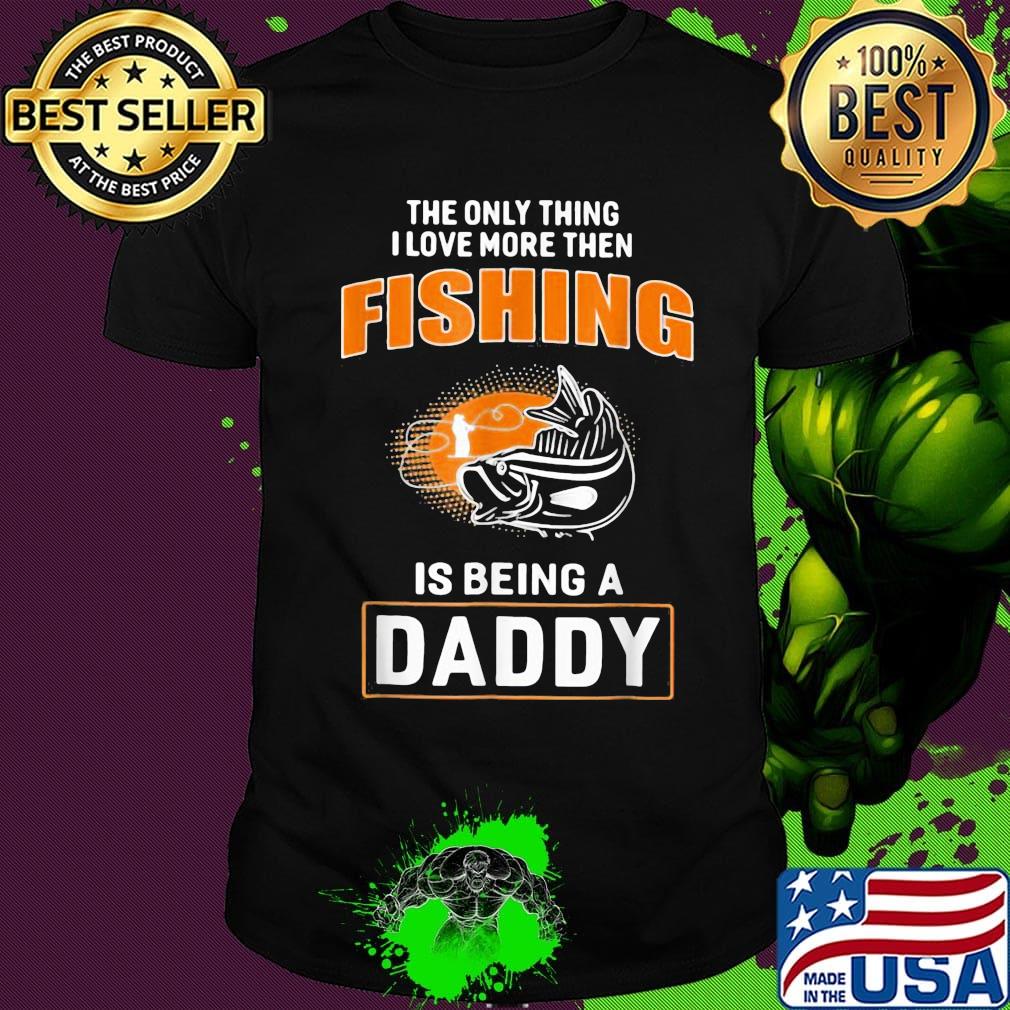The only thing I love more then then fishing is being a daddy shirt