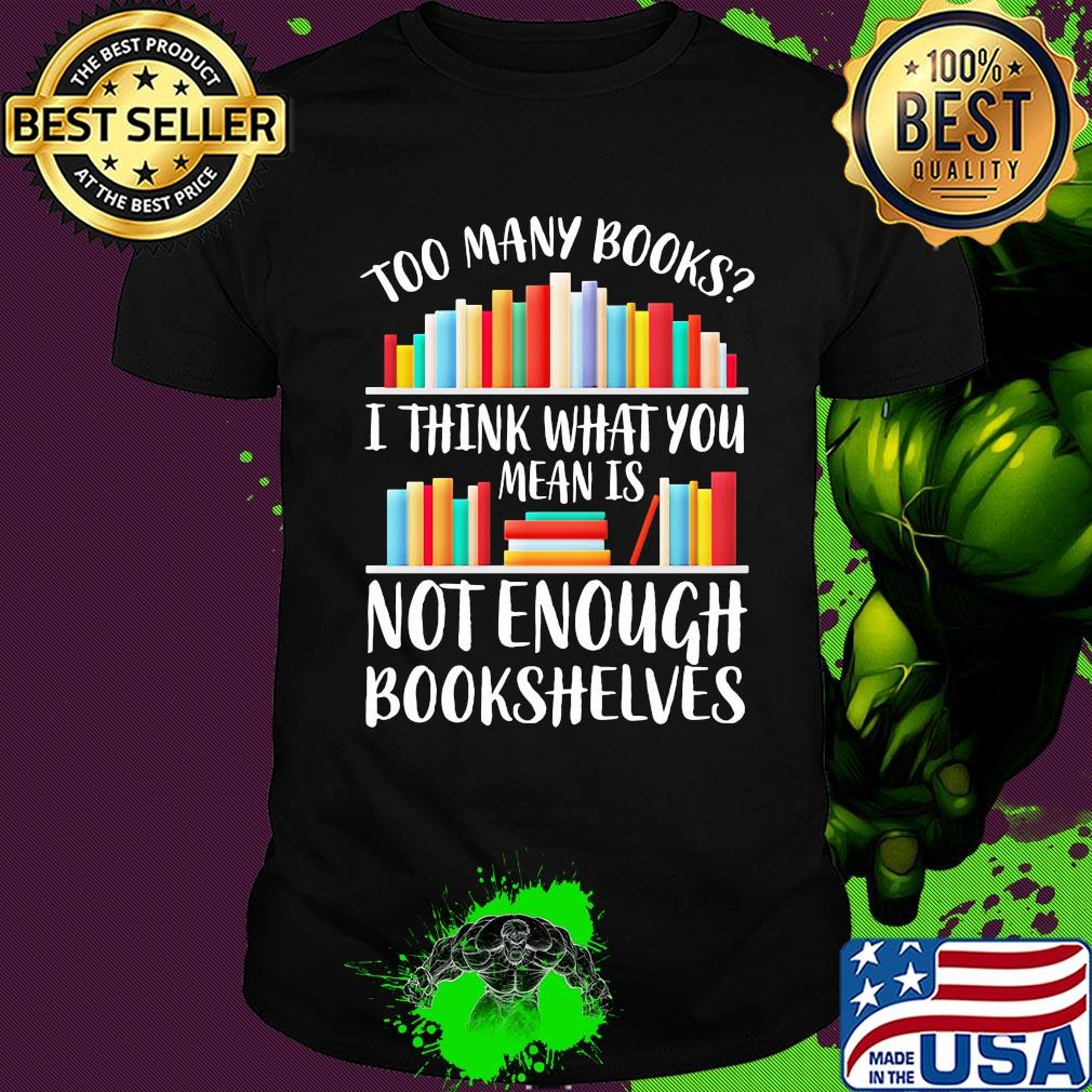 Too many books I think what you mean is not enough bookshelves shirt
