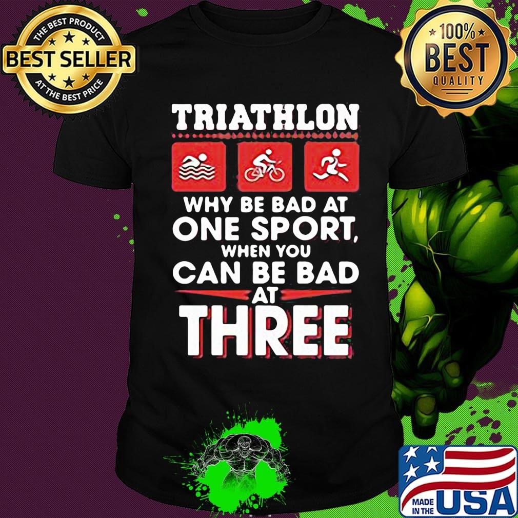 Triathlom why be bad at one sport when you can be bad at three shirt
