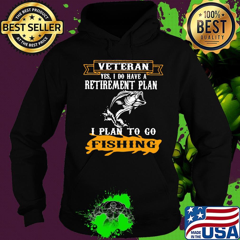 Veteran Yes I Do have A Retirement Plan I Plan To Go Fishing Shirt Hoodie Veteran Yes I Do have A Retirement Plan I Plan To Go Fishing Shirt Hoodie
