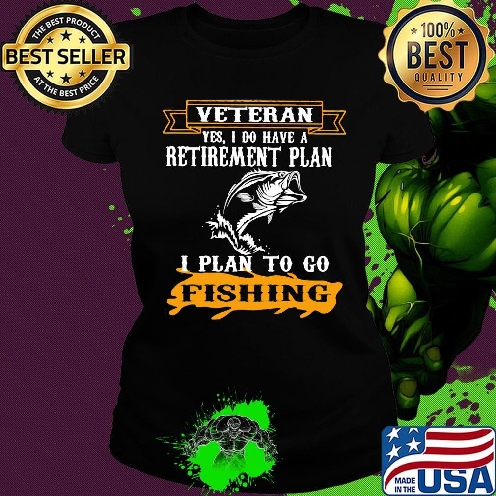 Veteran Yes I Do have A Retirement Plan I Plan To Go Fishing Shirt Ladies tee Veteran Yes I Do have A Retirement Plan I Plan To Go Fishing Shirt Ladies tee