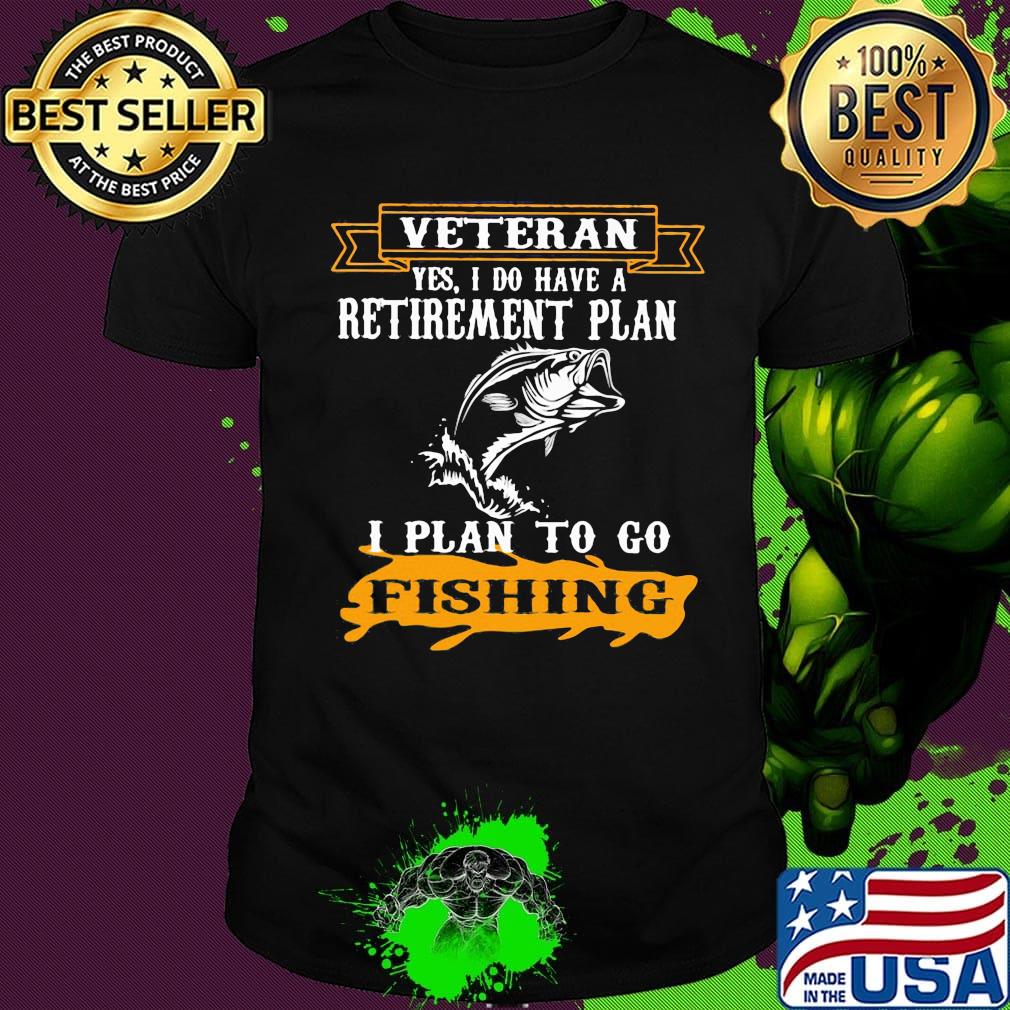 Veteran Yes I Do have A Retirement Plan I Plan To Go Fishing Shirt Veteran Yes I Do have A Retirement Plan I Plan To Go Fishing Shirt