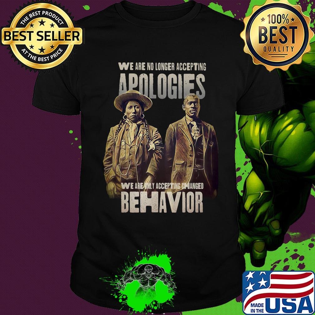 We are no longer accepting apologies we are only accepting changed behavior shirt