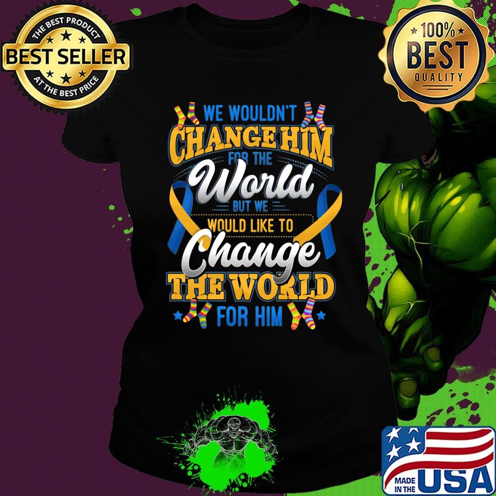 We Wouldn't Change Him World Would Like To Change The World For Him Shirt Ladies tee We Wouldn't Change Him World Would Like To Change The World For Him Shirt Ladies tee