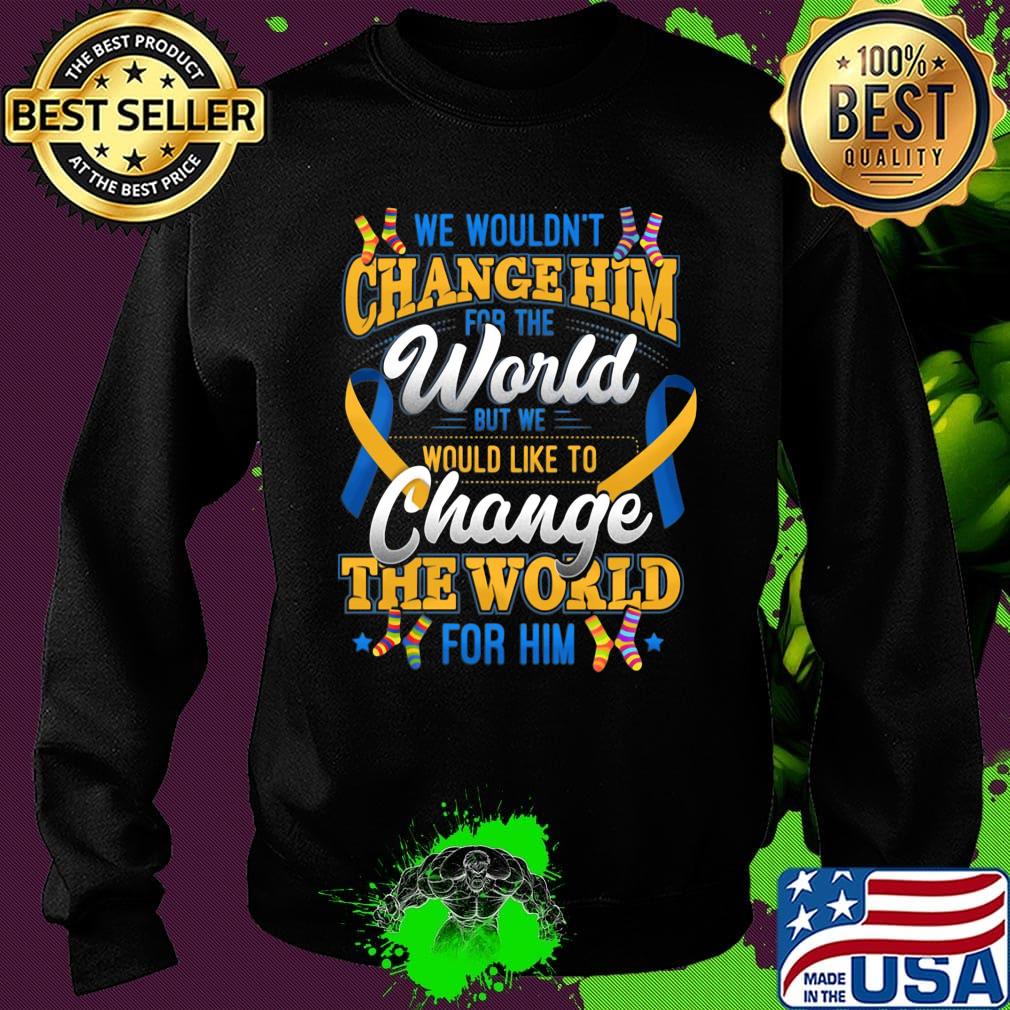 We Wouldn't Change Him World Would Like To Change The World For Him Shirt Sweater We Wouldn't Change Him World Would Like To Change The World For Him Shirt Sweater