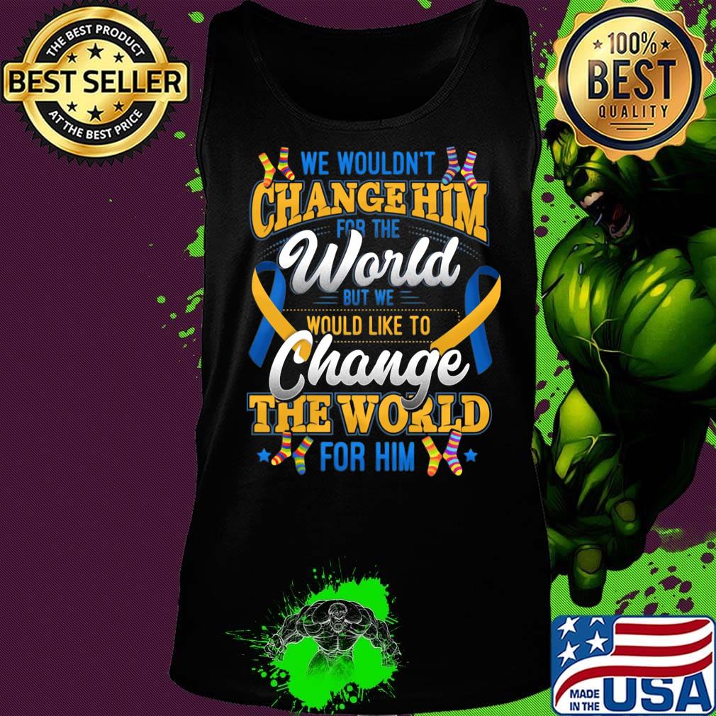 We Wouldn't Change Him World Would Like To Change The World For Him Shirt Tank top We Wouldn't Change Him World Would Like To Change The World For Him Shirt Tank top