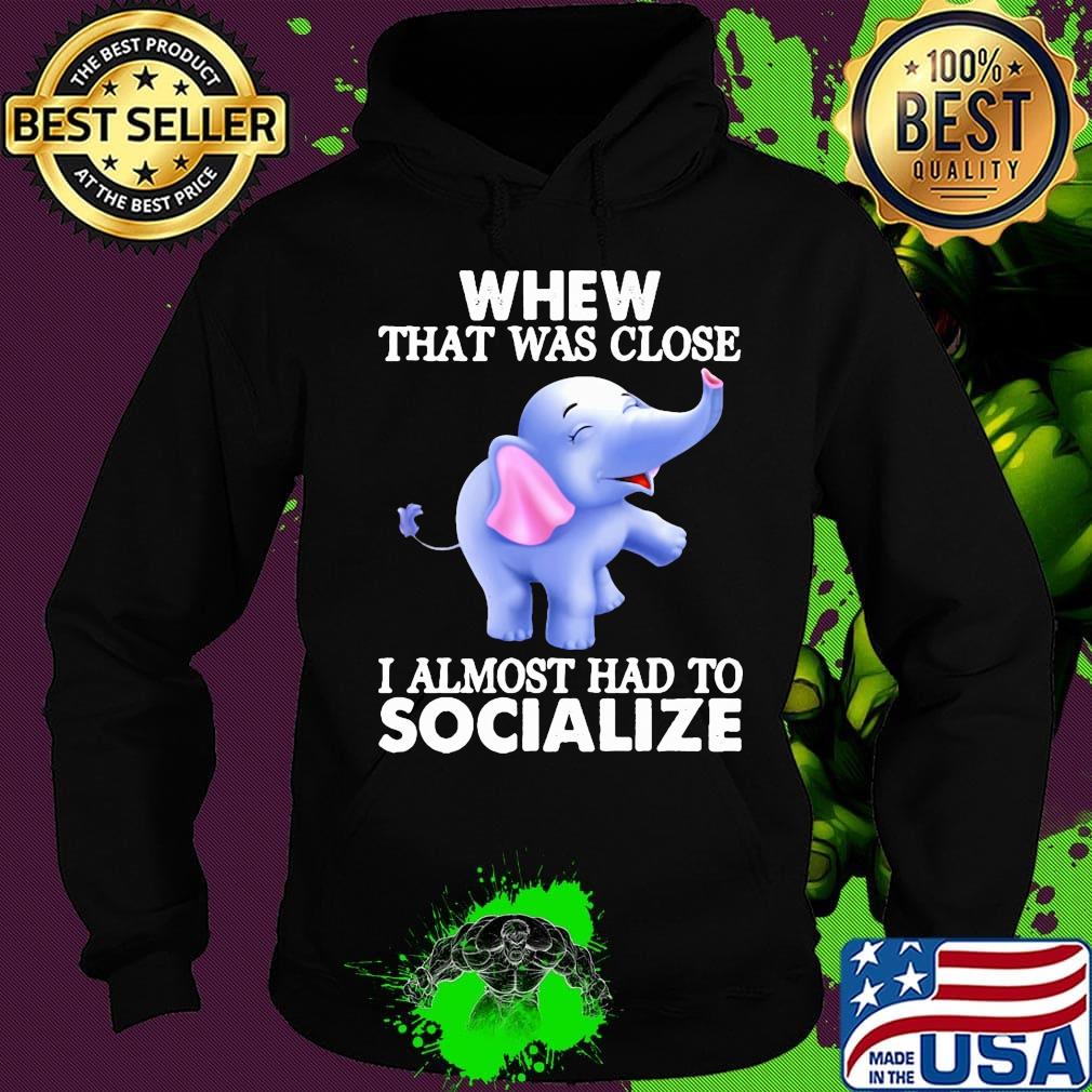 Whew That Was Close I Almost Had To Socialize Elephant Shirt Hoodie Whew That Was Close I Almost Had To Socialize Elephant Shirt Hoodie