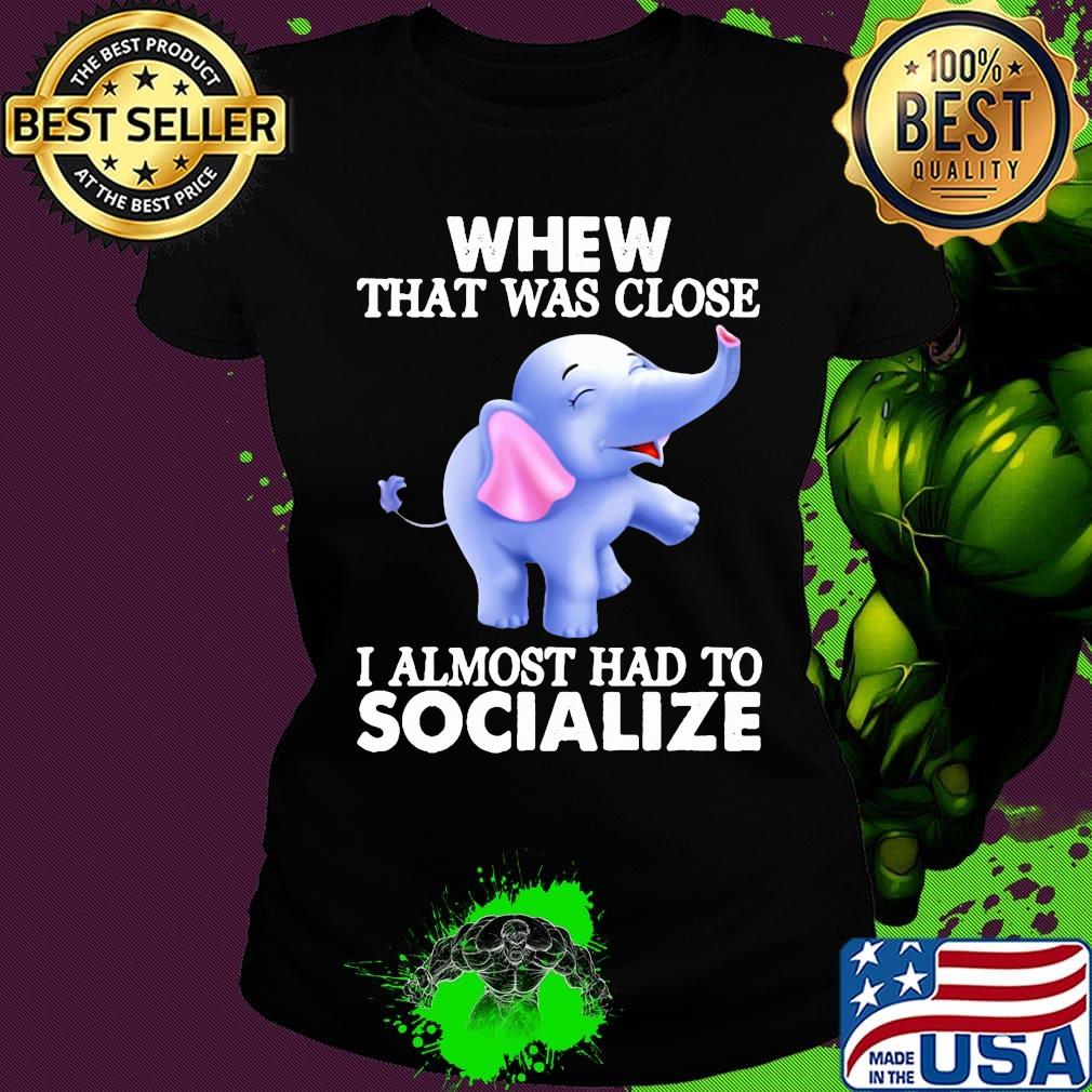 Whew That Was Close I Almost Had To Socialize Elephant Shirt Ladies tee Whew That Was Close I Almost Had To Socialize Elephant Shirt Ladies tee