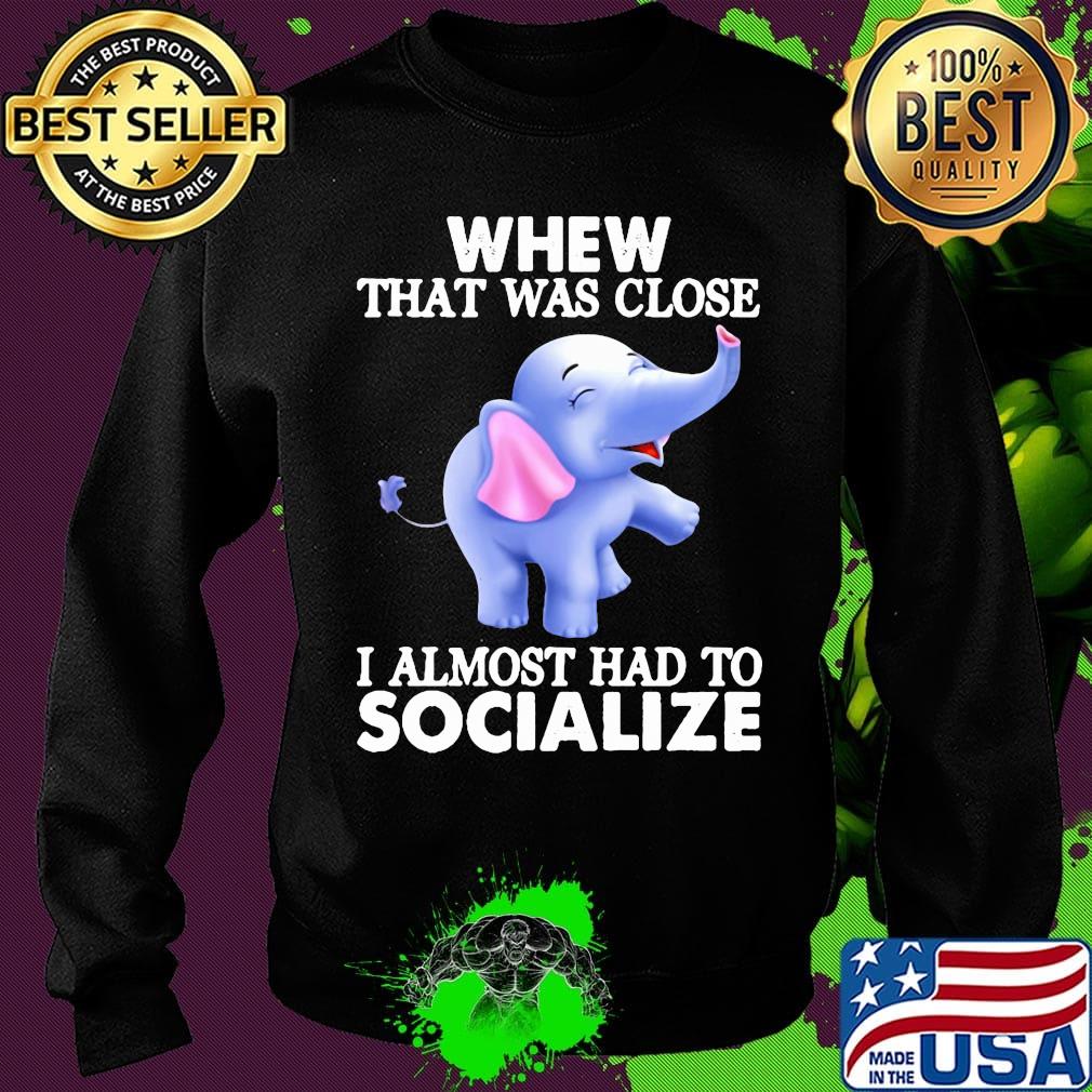 Whew That Was Close I Almost Had To Socialize Elephant Shirt Sweater Whew That Was Close I Almost Had To Socialize Elephant Shirt Sweater