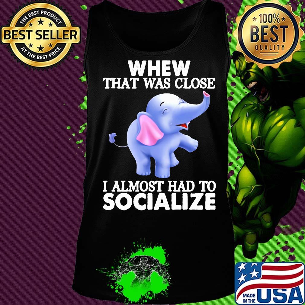 Whew That Was Close I Almost Had To Socialize Elephant Shirt Tank top Whew That Was Close I Almost Had To Socialize Elephant Shirt Tank top