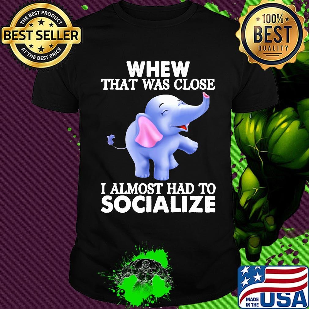 Whew That Was Close I Almost Had To Socialize Elephant Shirt Whew That Was Close I Almost Had To Socialize Elephant Shirt