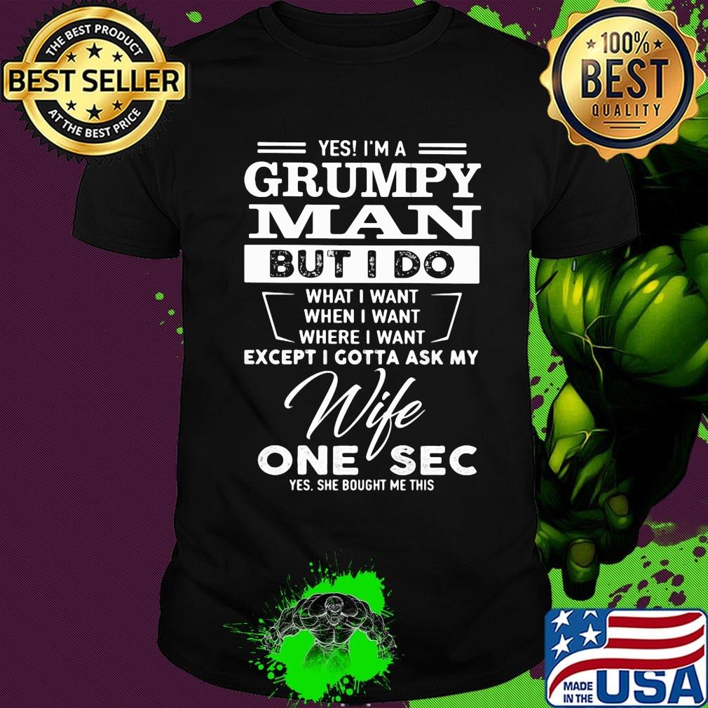 Yes i'm a grumpy man but i do what i want when i want where i want except i gotta ask my wife one sec yes she bought me this shirt