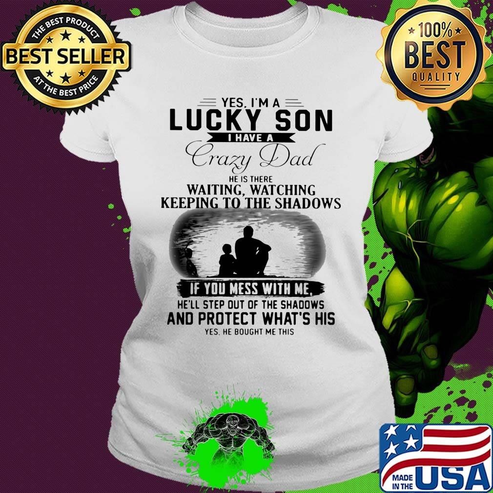 Yes I'm a lucky son I have a crazy dad and protect what's his s Ladies tee Yes I'm a lucky son I have a crazy dad and protect what's his s Ladies tee