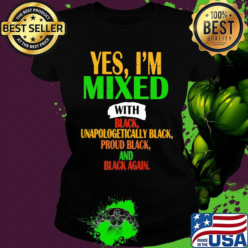 Yes I'm mixed with black unapologetically black proud black and black again s Ladies tee Yes I'm mixed with black unapologetically black proud black and black again s Ladies tee