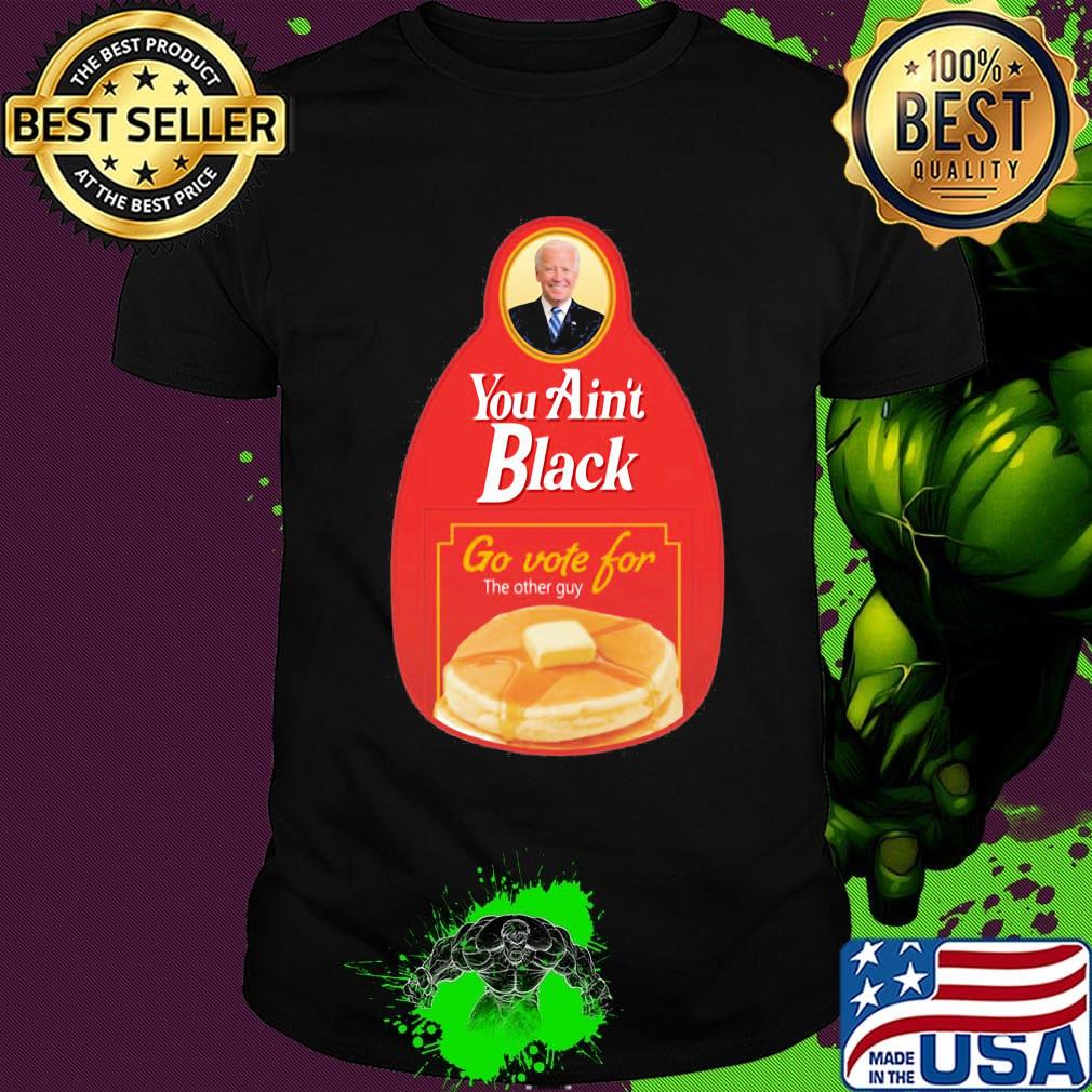 You Ain’t Black Go Vote For The Other Guy Biden Shirt