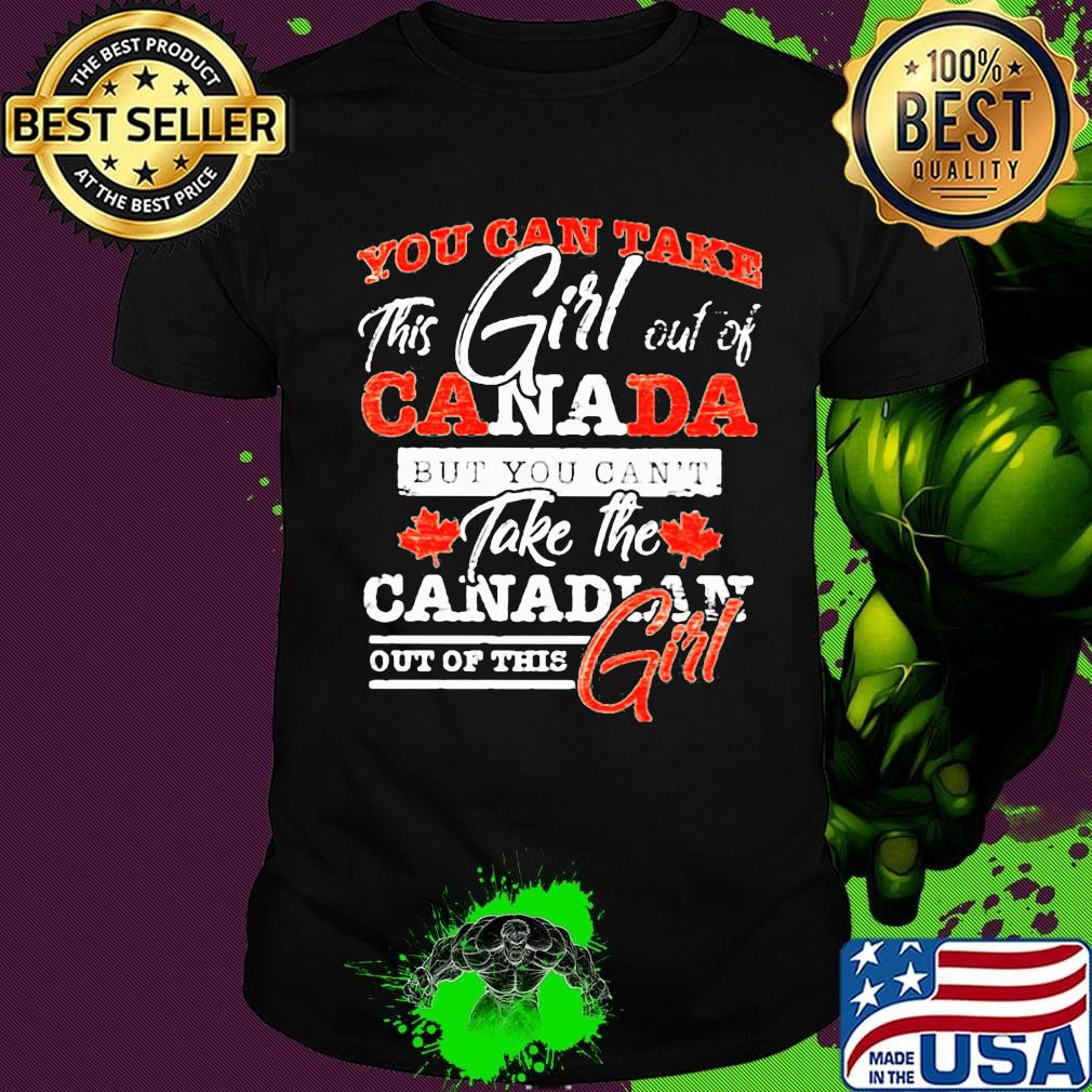 You can take this girl out of canada but you can't take the canadian out of this girl shirt
