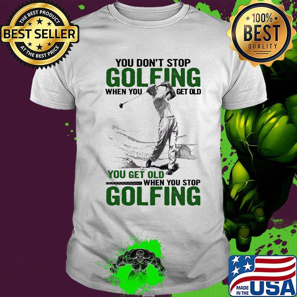 You Don't Stop Golfing When You Get Old When You Stop Golfing Shirt