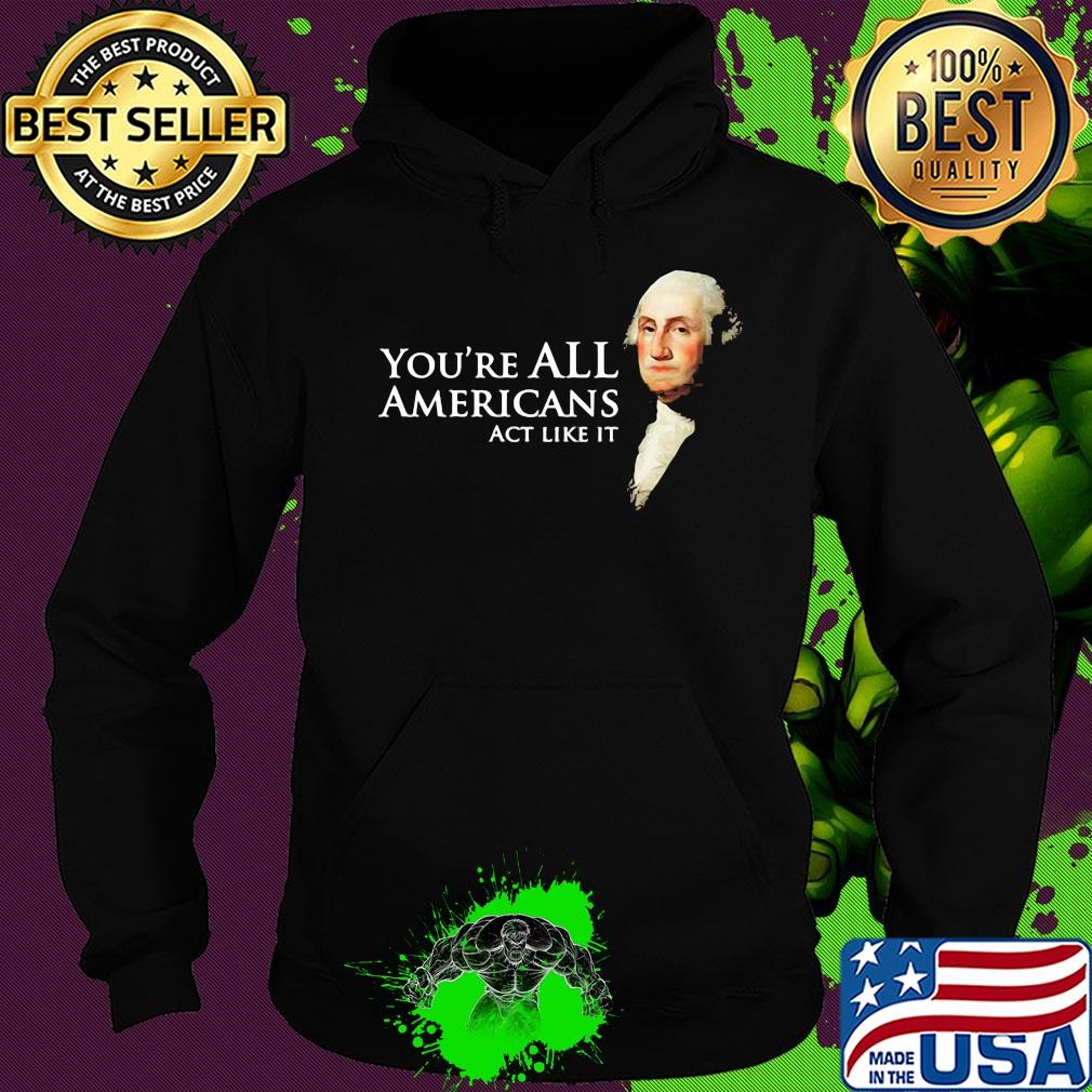 You're all Americans act like it s Hoodie You're all Americans act like it s Hoodie