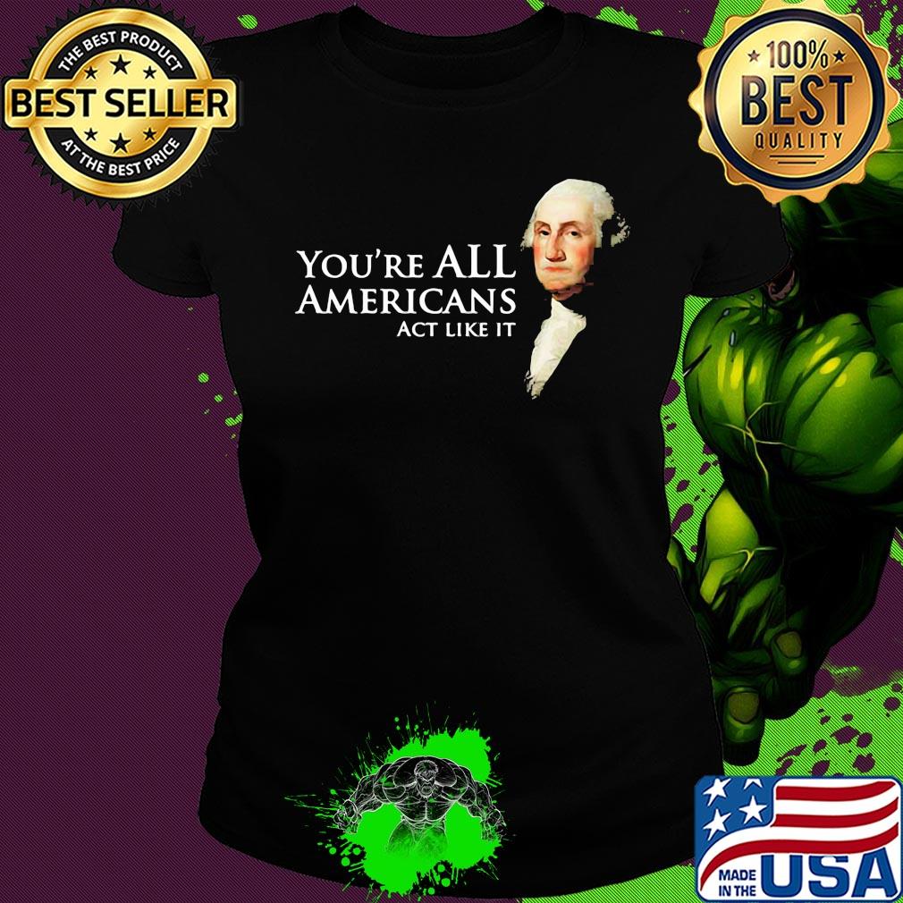 You're all Americans act like it s Ladies tee You're all Americans act like it s Ladies tee