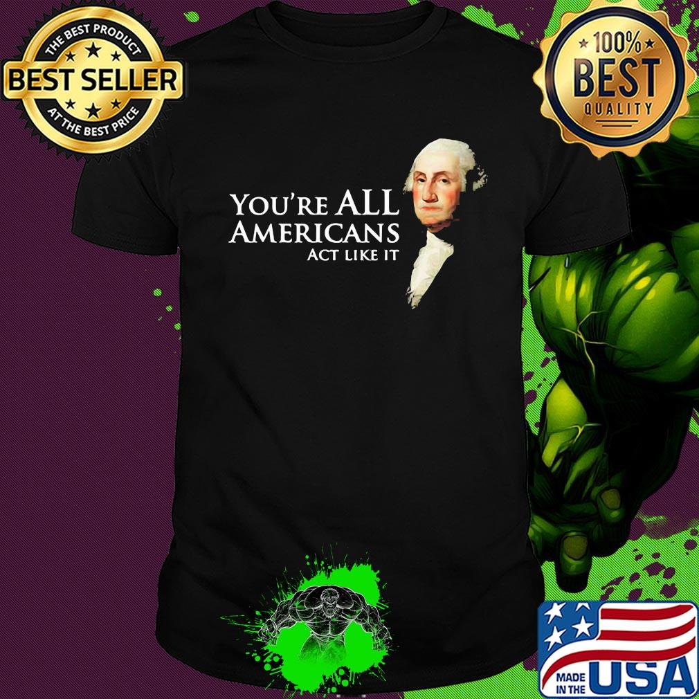 You're all Americans act like it shirt You're all Americans act like it shirt