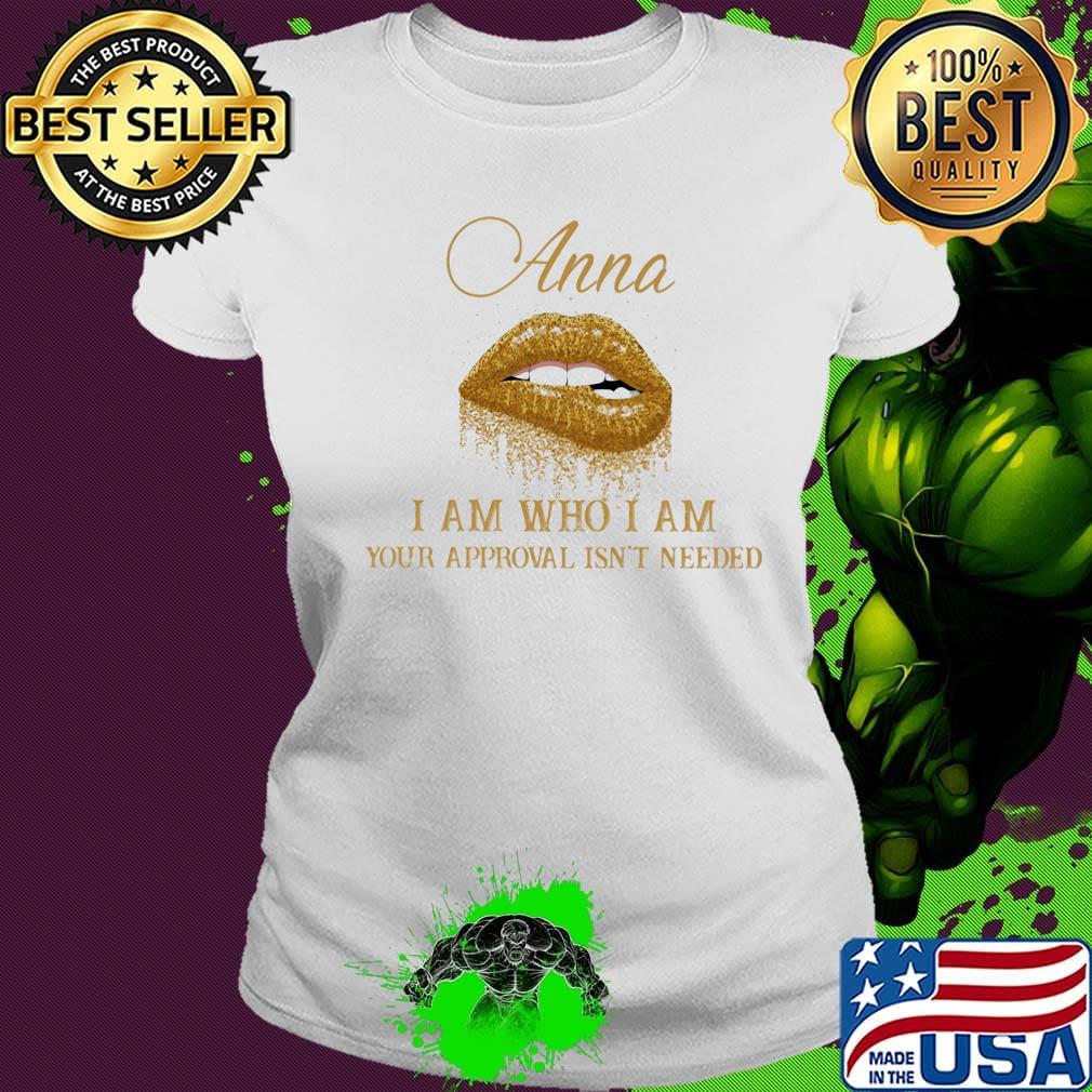 Anna I Am Who I Am Your Approval Isn't Needed Lips Shirt Ladies tee Anna I Am Who I Am Your Approval Isn't Needed Lips Shirt Ladies tee