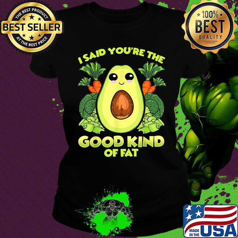 Avocado and vegetables i said you're the good kind of fat s Ladies tee Avocado and vegetables i said you're the good kind of fat s Ladies tee