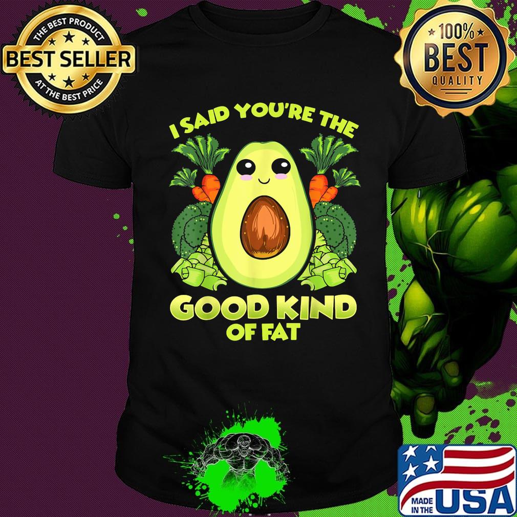 Avocado and vegetables i said you're the good kind of fat shirt Avocado and vegetables i said you're the good kind of fat shirt