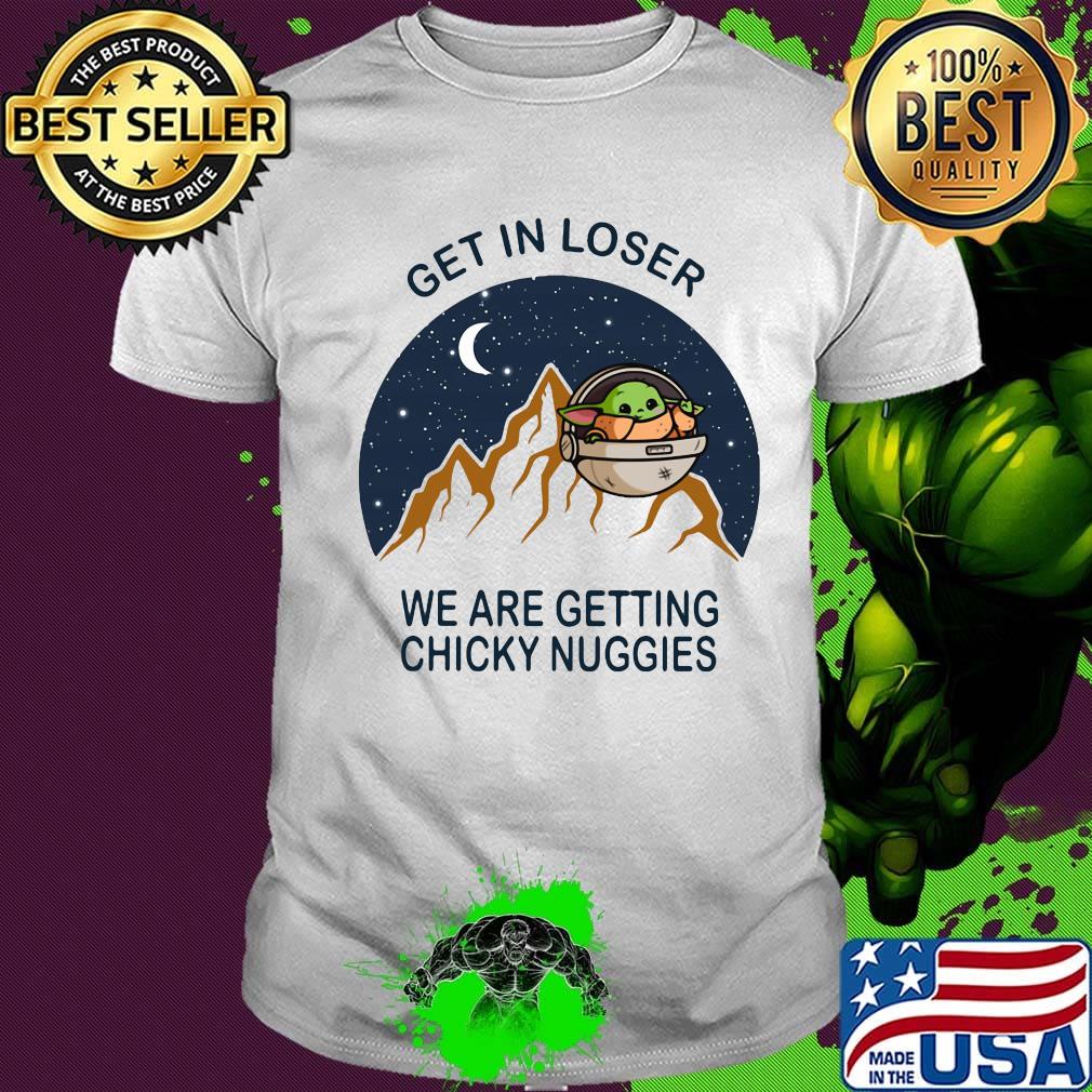 Baby yoda get in loser we are getting chicky nuggies shirt