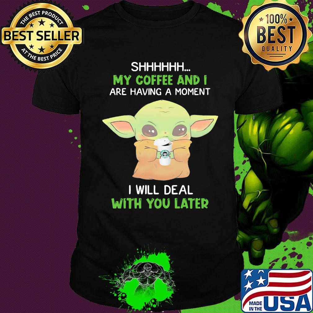 Baby yoda shhh my coffee and i are having a moment i will deal with you later shirt