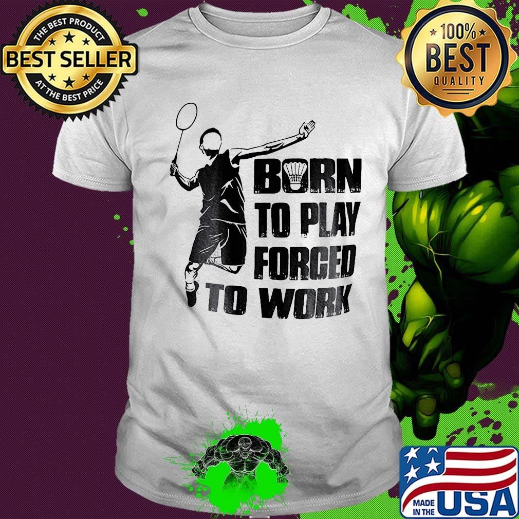 Badminton born to play forced to work shirt