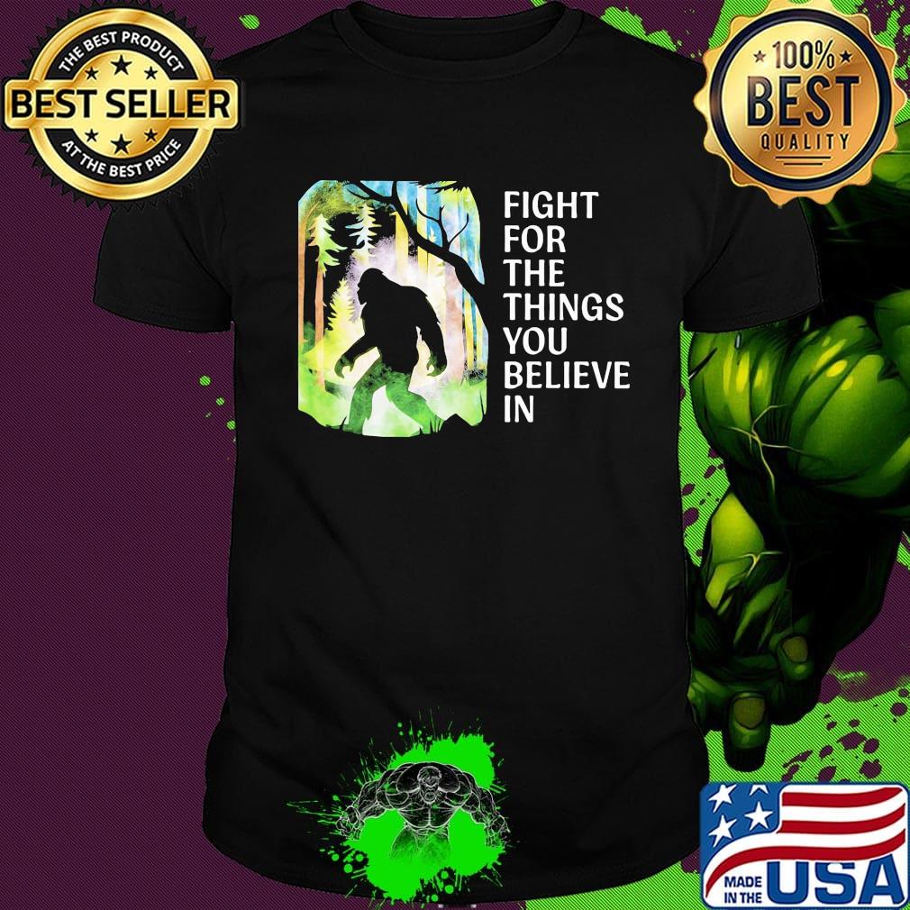 Bigfoot Fight for the things you believe in shirt