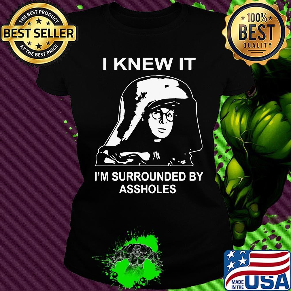 Boy I knew it I'm surrounded by assholes s Ladies tee Boy I knew it I'm surrounded by assholes s Ladies tee