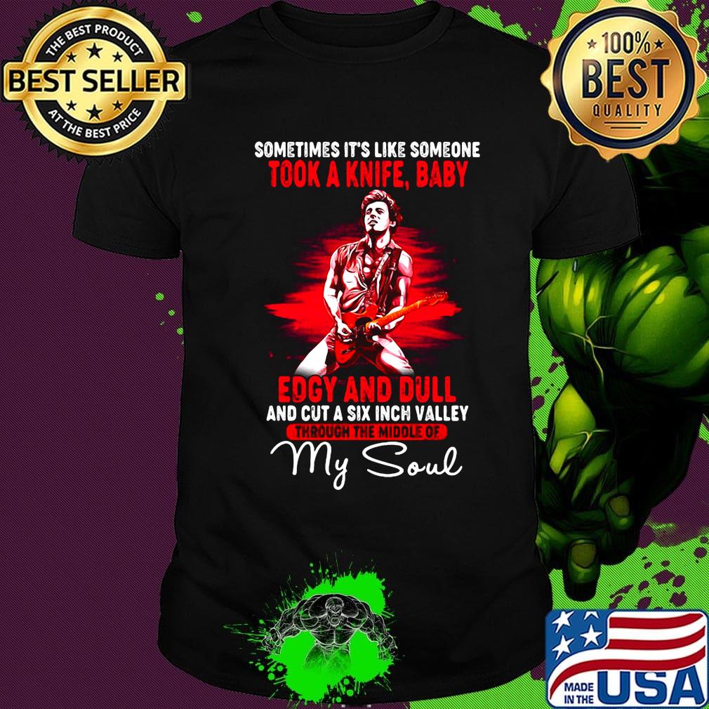 Bruce springsteen sometimes it's like someone took a knife baby edgy and dull and cut a six inch valley through the middle of my soul shirt