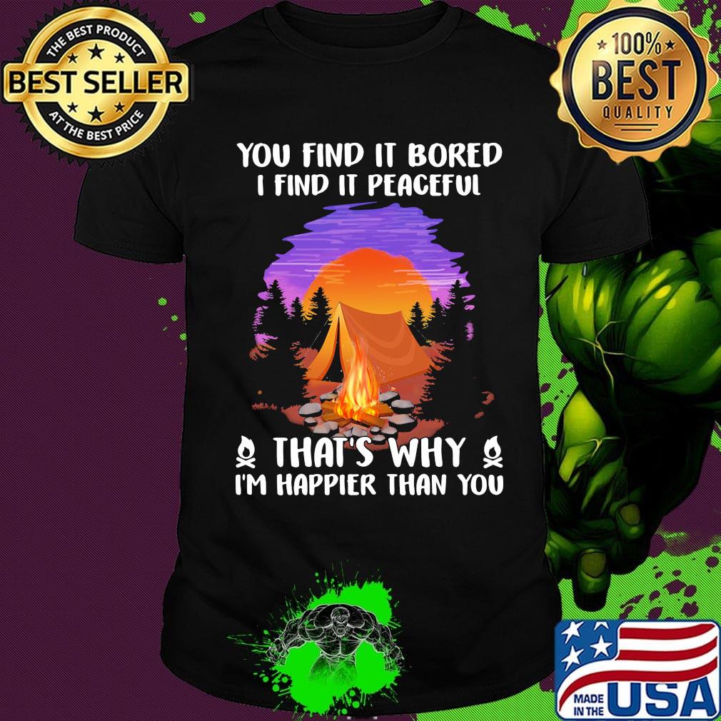 Camping you find it bored i find it peaceful that's why i'm happier than you shirt