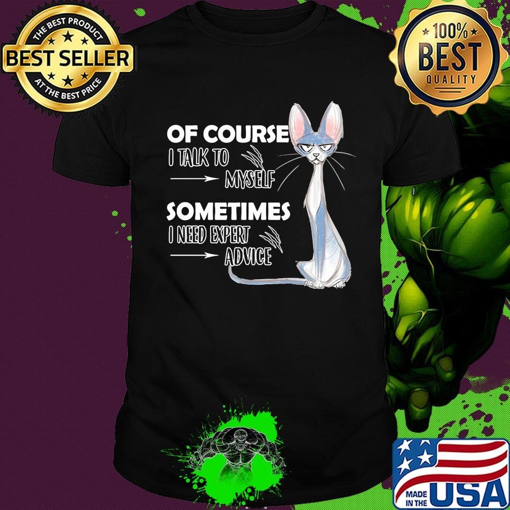 Cat of course i talk to myself sometimes i need expert advice shirt