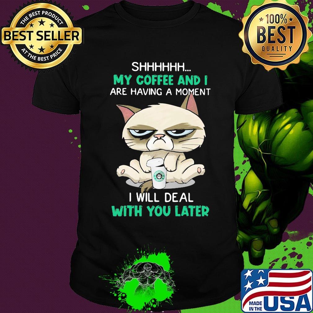Cat shhh my coffee and i are having a moment i will deal with you later shirt