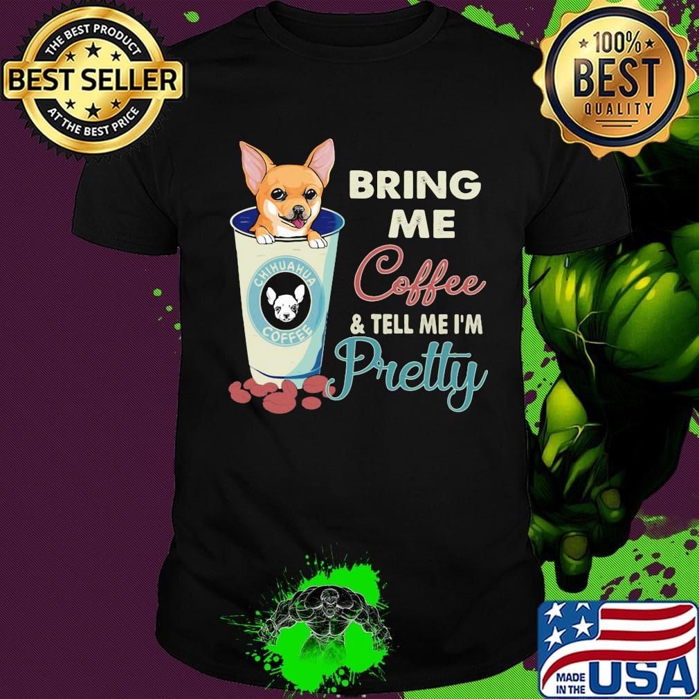 Chihuahua bring me coffee tell me I'm pretty shirt