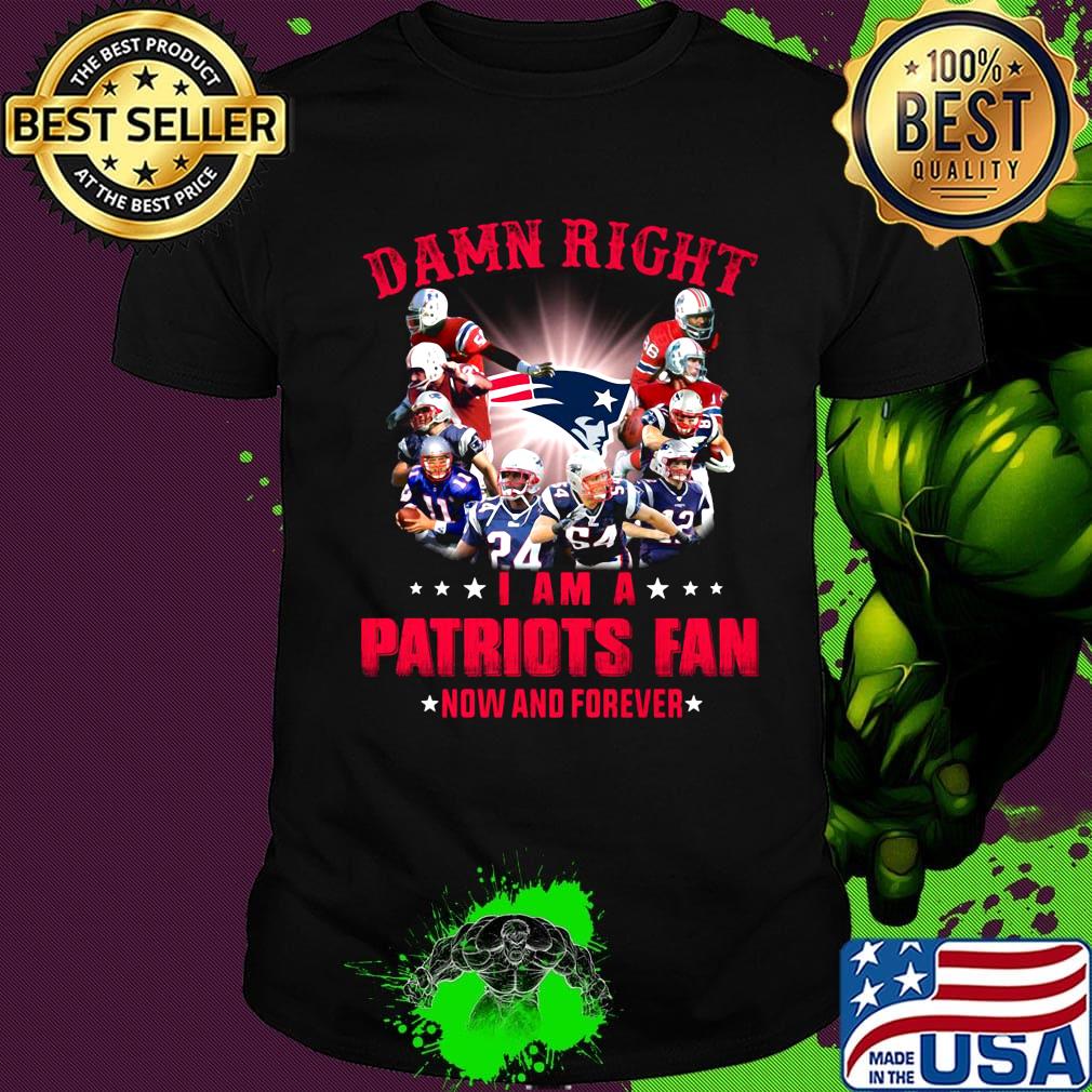 Damn right i am a new england patriots fan now and forever shirt