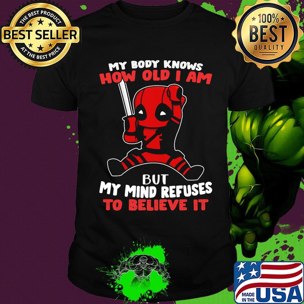 Deadpool my body knows how old I am but my mind refuses to believe it shirt