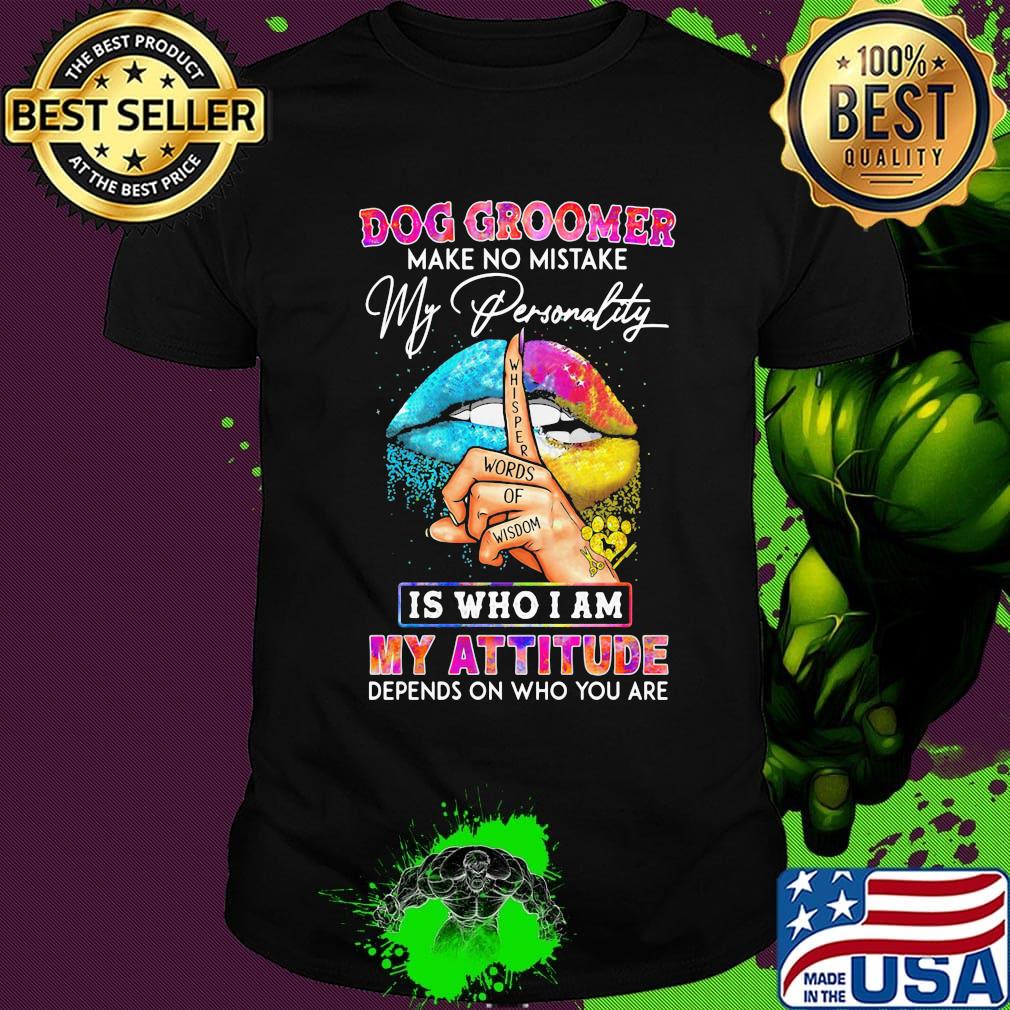 Dog groomer make no mistake my personality is who I am my attitude depends on who you are shirt