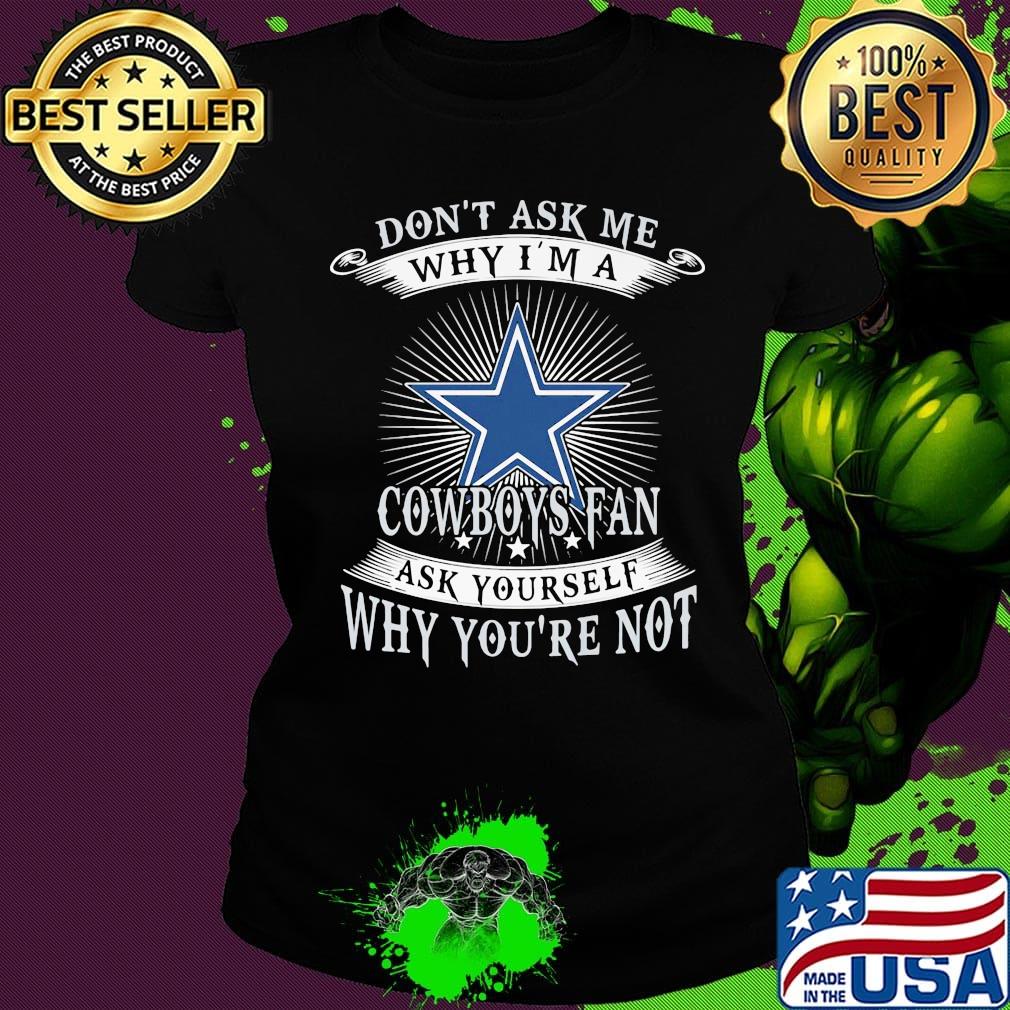 Don't ask me why i'm a cowboys fan ask yourself why you're not s Ladies tee Don't ask me why i'm a cowboys fan ask yourself why you're not s Ladies tee