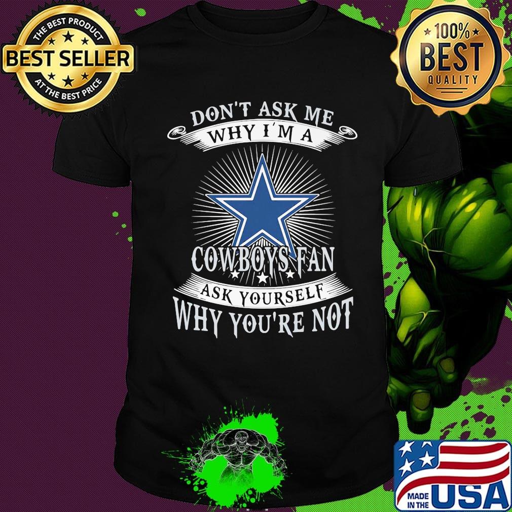 Don't ask me why i'm a cowboys fan ask yourself why you're not shirt