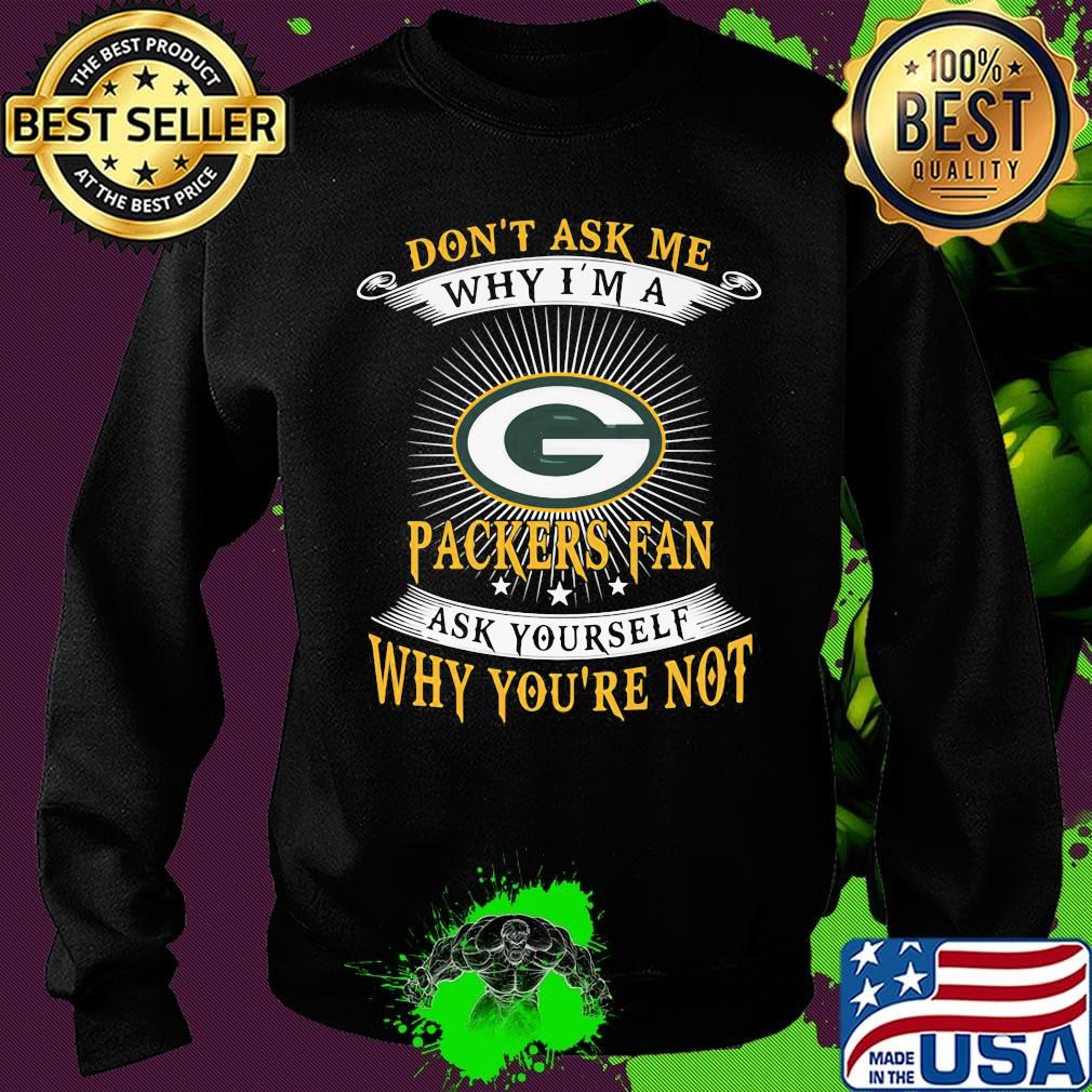 Don't ask me why i'm a packers fan ask yourself why you're not s Sweater Don't ask me why i'm a packers fan ask yourself why you're not s Sweater