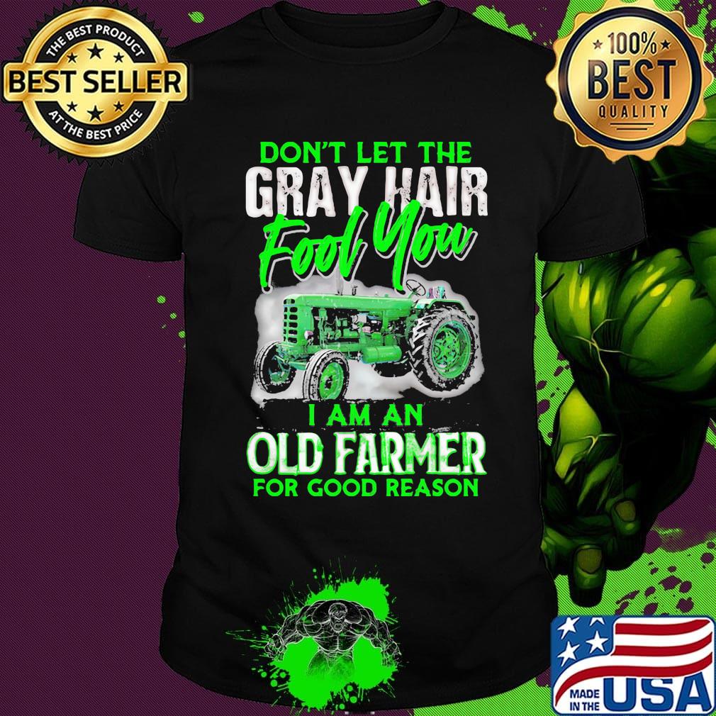 Don't let the gray hair fool you I am an old farmer for good reason shirt